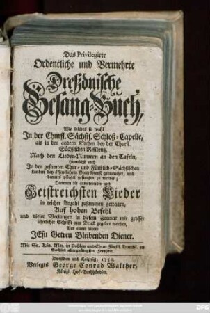 Das Privilegirte Ordentliche und Vermehrte Dreßdnische Gesang-Buch : Wie solches so wohl Jn der Churfl. Sächsis. Schloß-Capelle, als in den andern Kirchen bey der Churfl. Sächsischen Residentz ... pfleget gesungen zu werden ; Darinnen die auserlesensten und Geistreichsten Lieder ...