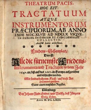Theatrum Pacis, Hoc Est: Tractatuum Atque Instrumentorum Praecipuorum, Ab Anno Inde MDCXLVII. Ad MDCLX. Usque, In Europa Initorum Et Conclusorum Collectio : Accessit Index utilissimus = Friedens-Schauplatz, Das ist: Alle die fürnemste Friedens-Instrumenta und Tractaten, so vom Jahr 1647. an, biß auf das 1660. in Europa aufgerichtet und beschlossen worden