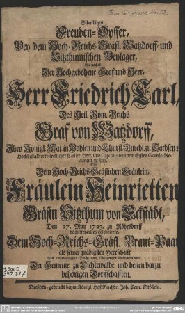 Schuldiges Freuden-Opffer, Bey dem Hoch-Reichs-Gräfl. Watzdorff- und Vitzthumischen Beylager : Als solches Der ... Herr Friedrich Carl ... Graf von Watzdorff ... Mit Dem ... Fräulein Heinrietten Gräfin Vitzthum von Eckstädt, den 27. May 1723 zu Röhrsdorff höchstfeyerlich celebrierte ...