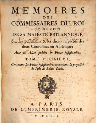 Mémoires des commissaires du roi et de ceux de sa majesté britannique, sur les possessions & les droits respectifs des deux couronnes en Amérique : avec les actes publics & pièces justificatives, 3. Contenant les Piéces justificatives concernant la propriété de l'isle de Saint-Lucie