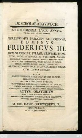 II. De Scholae Aeqvivocis : Splendidissima Lvce Annva, VII Kal. Maii, MDCCXXXXVIII, Qva Serenissimvs Princeps Ac Dominvs, Dominvs Fridericvs III, Dvx Saxoniae, Ivliae, Cliviae, Montivm, Angariae Qvoqve Ac Westfaliae, Comes Provinciae Thvringiae, Marchio Misniae ... Princeps Ac Dominvs Noster Longe ... Vitae Gavdet Principe, Vt Eadem ... Hvivs Provinciae Praeses ... Cvratores Ac Patroni ... Omnesqve Favtores Et Amplificatores Rei Scholasticae, Actvm Oratorivm ... Rogat M. Ioh. David Gschwendivs, R.