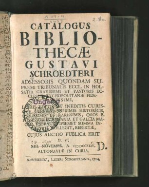 Catalogus Bibliothecæ Gustavi Schroedteri Adessoris Quondam Supremi Tribunalis Eccl. in Holsatia Gravissimi ... Libris Editis Et Ineditis Cujusque Generis, Inprimis Historicis ... Refertae, Cujus Auctio Publica Erit D. V. XIII. Novembr. A. MDCXXIV. Altonaviae In Curia