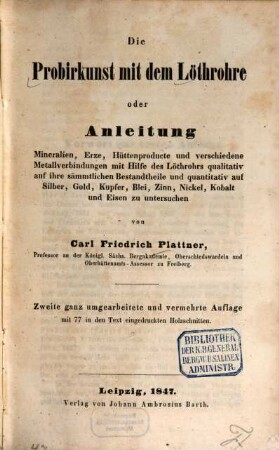 Die Probirkunst mit dem Löthrohre oder Anleitung Mineralien, Erze, Hüttenproducte und verschiedene Metallverbindungen mit Hilfe des Löthrohrs qualitativ auf ihre sämmtlichen Bestandtheile und quantitativ auf Silber, Gold, Kupfer, Blei, Zinn, Nickel, Kobalt und Eisen zu untersuchen