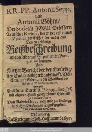 RR. PP. Antonii Sepp, und Antonii Böhm ... Reißbeschreibung wie dieselbe auß Hispanien in Paraquariam kommen : Und Kurtzer Bericht der denckwürdigsten Sachen selbiger Landschafft/ Völckern/ und Arbeitung der sich alldort befindenten PP. Missionariorum,