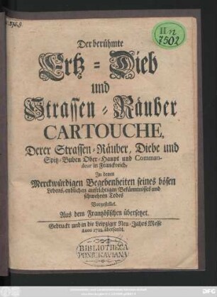 Der berühmte Ertz-Dieb und Strassen-Räuber Cartouche, Derer Strassen-Räuber, Diebe und Spitz-Buben Oberhaupt und Commandeur in Franckreich : In denen Merckwürdigen Begebenheiten seines bösen Lebens, endlichen aufrichtigen Bekänntnisses und schwehren Todes Vorgestellet : Aus dem Frantzösischen übersetzet