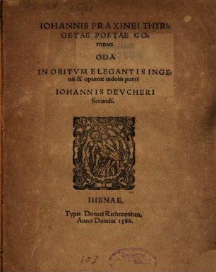 Johannis Fraxinei Thyrigetae poetae coronati Oda in obitum elegantis ingenii & optimae indolis pueri Johannis Deucheri secundi