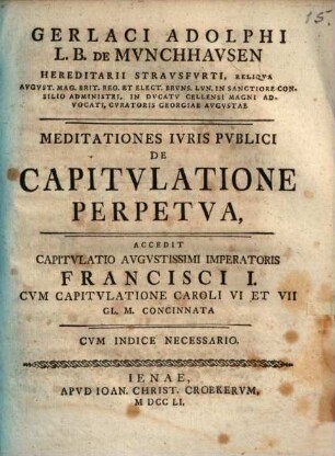 Gerlaci Adolphi L. B. De Munchhausen ... Meditationes Iuris Publici De Capitulatione Perpetua : Accedit Capitulatio Augustissimi Imperatoris Francisci I. Cum Capitulatione Caroli VI Et VII Gl. M. Concinnata ; Cum Indice Necessario
