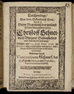 Leichpredigt/ Von dem Bekendtniß Petri/ Matth. 16. : Beym Begräbniß des weiland Erbarn/ Wolgeachten Herrn Christoff Schneiders/ Bürgers/ Seidenstickers und Jubelierers in Leipzig/ Welcher den 25. Junii Anno 1617. im Herrn selig entschlaffen/ und den 27. desselben zur Erden Christlicher weise bestattet worden. Gehalten