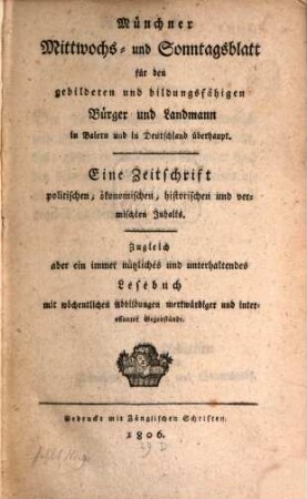 Münchner Mittwochs- und Sonntagsblatt für den gebildeten und bildungsfähigen Bürger und Landmann in Baiern und in Deutschland überhaupt : eine Zeitschrift politischen, ökonomischen, historischen und vermischten Inhalts ; zugleich aber ein immer nützliches und unterhaltendes Lesebuch.... 1806