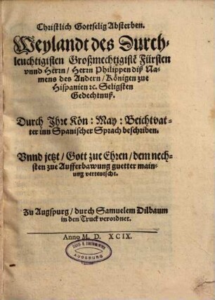 Christlich Gottselig Absterben. Weylandt des Durchleuchtigisten Großmechtigiste[n] Fürsten vnnd Herrn, Herrn Philippen diß Namens des Andern, Königen zue Hispanien [et]c. Seligsten Gedechtnuß