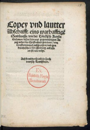 Copey vnd lautter || Abschrifft eins warhafftigẽ || Sendbrieffs/ wie der Türckisch Kayser || Solyman/ disen sein yetzt gegenwürtigen An||zug wider die Christenhait geordnet/ von || Constantinopel außgezogen/ vnd gen || kriechischen Weyssenburg ankom̃=||en ist/ wie volgt.|| Auß frembder sprach in Hoch||tewtsch Tranßferirt.||