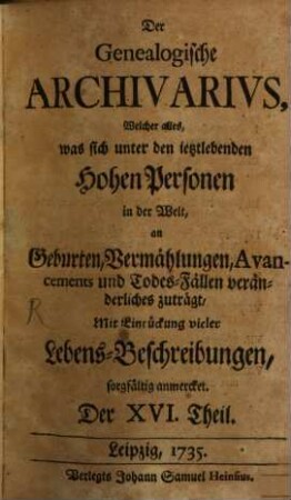 Der genealogische Archivarius : welcher alles, was sich unter den ietztlebenden hohen Personen in der Welt an Geburten, Vermählungen, Avancements und Todes-Fällen veränderliches zuträgt, mit Eindrückung vieler Lebens-Beschreibungen sorgfältig anmercket .... 5. 1735 = T. 16 - 21