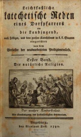 Leichtfaßliche katechetische Reden eines Dorfpfarrers an die Landjugend : nach Felbiger, und dem großen Katechismus in k. k. Staaten eingerichtet. 1, Die natürliche Religion