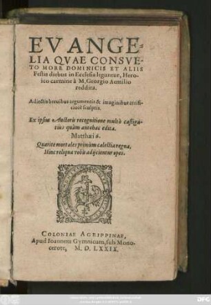 EVANGE=||LIA QVAE CONSVE-||TO MORE DOMINICIS ET ALIIS || Festis diebus in Ecclesia leguntur, Hero-||ico carmine à Georgio Aemilio || reddita.|| Adiectis brevibus argumentis & imaginibus artifi-||ciosè sculptis.|| Ex ipsius Auctoris recognitione multò castiga-||tiùs quàm antehac edita.|| ... ||