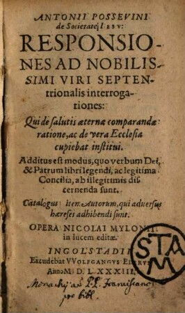 Antonii Possevini de Societate Iesv, Responsiones Ad Nobilissimi Viri Septentrionalis interrogationes : Qui de salutis aeternae comparandae ratione, ac de vera Ecclesia cupiebat institui ...