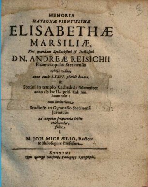 Memoria Matronae Pientissimae Elisabethae Marsiliae ... Dn. Andreae Reisichii Pharmacopolae Stetinensis relictae viduae, anno aetatis LXXVI. placide denatae, & Stetini in templo Cathedrali solemniter anno MDCIL. prid. Cal. Iun. humandae