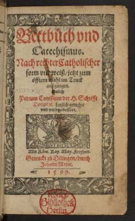 Bettbůch vnd || Catechismus.|| Nach rechter Catholischer || form vnd weiß/ jetzt zum || öfftern mahl im Truck || außgangen.|| Durch || Petrum Canisium der H. Schrifft || Doctor #[et]c. Letzlich gemehrt || vnd vast gebessert.||