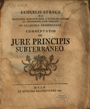 Samuelis Strykii JCti Potentiss. Borussiae Regi A Consiliis Intimis Et Professoris Juris Primarii In Academia Fridericiana Commentatio De Jure Principis Subterraneo