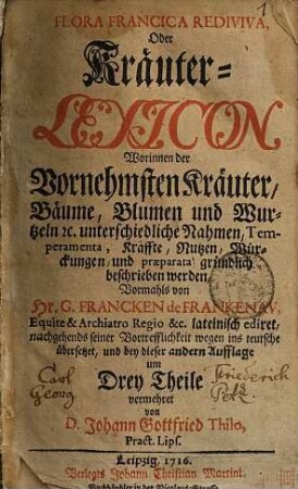 Flora Francica Rediviva, Oder Kräuter-Lexicon : Worinnen der Vornehmsten Kräuter, Bäume, Blumen und Wurtzeln [et]c. unterschiedliche Nahmen, Temperamenta, Kräffte, Nutzen, Würckungen, und præparata gründlich beschrieben werden