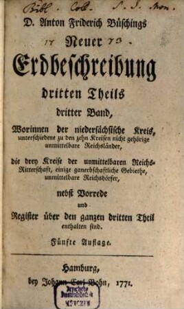 D. Anton Friderich Büschings, Königl. preuß. Oberconsistorialraths ... neue Erdbeschreibung, 3,3. Worinnen der niedersächsische Kreis, unterschiedene zu den zehn Kreisen nicht gehörige unmittelbare Reichsländer, die drey Kreise der unmittelbaren Reichs-Ritterschaft, einige ganerbschaftliche Gebiethe, unmittelbare Reichsdörfer, nebst Vorrede und Register über den ganzen dritten Theil enthalten sind
