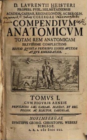 D. Laurentii Heisteri Profess. Publ. Helmstadiensis Academ. Caesar. Regiae Londin. Ac Berolin. Collegae Compendium Anatomicum : Totam Rem Anatomicam Brevissime Complectens, 1. Cum Figuris Aeneis : Privilegiis Sac. Caesar. Maiest. Et Reg. Polon. Ac Elector. Saxoniae