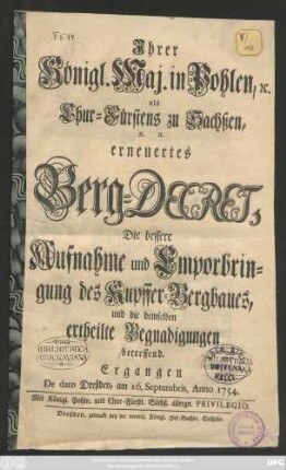 Jhrer Königl. Maj. in Pohlen, [et]c. als Chur-Fürstens zu Sachßen [et]c. [et]c. erneuertes Berg-Decret, Die bessere Aufnahme und Emporbringung des Kupffer-Bergbaues, und die demselben ertheilte Begnadigungen betreffend : Ergangen De dato, Dreßden, am 16. Septembris, Anno 1754.