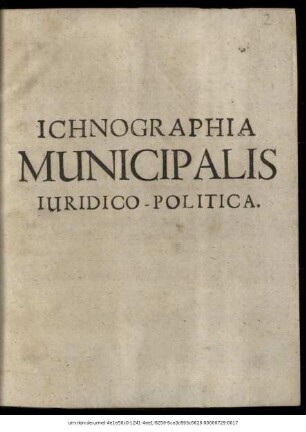 Ichnographia Municipalis Sive Tractatus De Iurisdictione Et Iure Municipiorum Iuridico-Politicus : Omnia Ea, Quae Civitatibus Municipalibus mediate subiectis: sive quod vulgo dicunt, Superiorem recognoscentibus, de iure scripto competunt, vel competere possunt, compendiose ac remissive utcunque; ita tamen demonstrans, ut universalis loco Politiae Municipalis possit servire