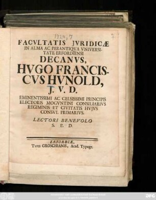 Facvltatis Jvridicæ In Alma Ac Perantiqva Vniversitate Erfordiensi Decanvs, Hvgo Franciscvs Hvnold, J.V.D. Eminentissimi Ac Celsissimi Principis Electoris Mogvntini Consiliarivs Regiminis Et Civitatis Hvjvs Consvl Primarivs. Lectori Benevolo S.P.D. : [Publicatum sub Sigillo Facultatis Juridicæ Dom. XIX. post Pentecosten An. MDCCXXIV.]