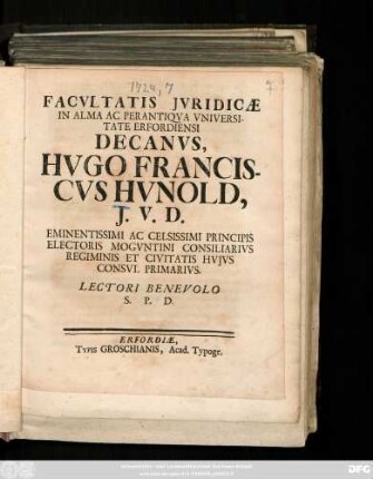 Facvltatis Jvridicæ In Alma Ac Perantiqva Vniversitate Erfordiensi Decanvs, Hvgo Franciscvs Hvnold, J.V.D. Eminentissimi Ac Celsissimi Principis Electoris Mogvntini Consiliarivs Regiminis Et Civitatis Hvjvs Consvl Primarivs. Lectori Benevolo S.P.D. : [Publicatum sub Sigillo Facultatis Juridicæ Dom. XIX. post Pentecosten An. MDCCXXIV.]