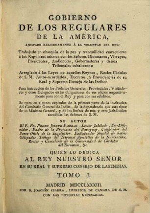 Gobierno De Los Regulares De La América : Ajustado Religiosamente Á La Voluntad Del Rey ; Trabajado en obsequio de la paz y tranquilidad conveniente á los Regulares mismos con los Señores Diocesanos, Virreyes, Presidentes, Audiencias, Gobernadores y demas Tribunales subalternos ..., 1