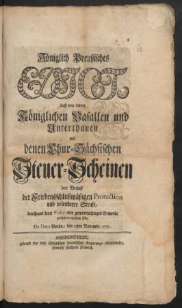 Königlich Preußisches Edict, daß von denen Königlichen Vasallen und Unterthanen mit denen Chur-Sächsischen Steuer-Scheinen bey Verlust der Friedensschlußmäßigen Protection und besonderer Strafe, durchaus keine Versur oder gewinnsüchtiges Gewerbe getrieben werden solle : De Dato Berlin, den 13ten Novembr. 1751