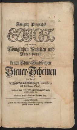 Königlich Preußisches Edict, daß von denen Königlichen Vasallen und Unterthanen mit denen Chur-Sächsischen Steuer-Scheinen bey Verlust der Friedensschlußmäßigen Protection und besonderer Strafe, durchaus keine Versur oder gewinnsüchtiges Gewerbe getrieben werden solle : De Dato Berlin, den 13ten Novembr. 1751