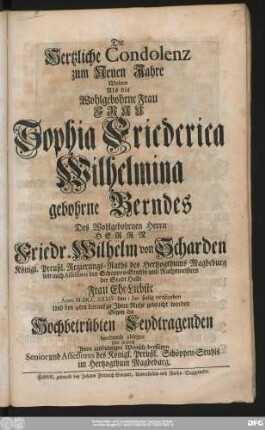 Die Hertzliche Condolenz zum Neuen Jahre Wolten Als die Wohlgebohrne Frau Frau Sophia Friederica Wilhelmina gebohrne Berndes Des Wohlgebohrnen Herrn Herrn Friedr. Wilhelm von Scharden Königl. Preußl. Regierungs-Raths des Hertzogthums Magdeburg ... Frau Ehe-Liebste Anno M.DCC.XXXIV. den 1 Jan. seelig verstorben Und den 4ten darauf zu Jhrer Ruhe gebracht worden Gegen die Hochbetrübten Leydtragenden hierdurch ablegen ... Senior und Assessores des Königl. Preußl. Schöppen-Stuhls im Hertzogthums Magdeburg