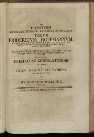 Ad Illvstrem Excellentissimvm, Experientissimvmqve Virvm Fridericvm Hoffmannvm, Consiliarivm Avlicvm Et Archiatrvm Regivm, Medicae Artis Professorem In Academia Fridericiana Primarivm, Praematvrvm Obitvm Filii Optimi, Ingenioqve, Doctrina Et Virtvtibvs Praestantissimi, Lvgentem, Epistolae Consolatoriae