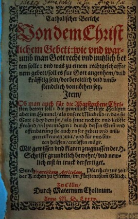 Catholischer Bericht Von dem christlichem Gebett : wie vnd warumb man Gott recht vnd nutzlich betten solle: vnd was zu einem rechtgeschaffenem gebett ... vonnöthen sey ...