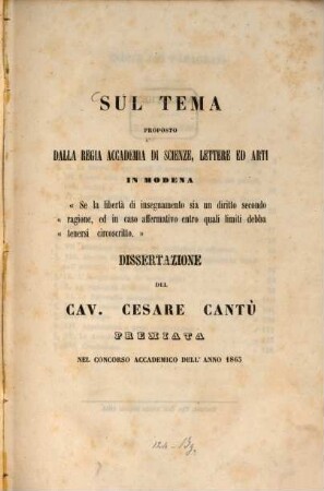Sul tema proposto dalla regia accademia di scienze, lettere ed arti in Modena "Se la libertà di insegnamento sia un diritto "secondo ragione, ed in caso affermativo entro "quali limiti debba tenersi circoscritto." : Dissertazione del Cav. Cesare Cantù premiata nel concorso accademico dell'anno 1863