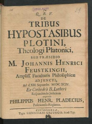 De Tribus Hypostasibus Plotini, Theologi Platonici, Sub Praesidio M. Johannis Henrici Feustkingii ... Facultatis Philosophicae Adiuncti, Ad d. XIII. Septembr. MDCXCIV. Ex Cathedra B. Lutheri Respondendo Iudicium exponet Philippus Henr. Pladecius, Posericensis-Rugianus