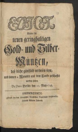 Edict, Wieder die neuen geringhaltigen Gold- und Silber-Müntzen, daß solche gäntzlich verboten seyn, und binnen 4 Monaten aus dem Lande geschaffet werden sollen : De Dato Berlin, den 10. May 1748