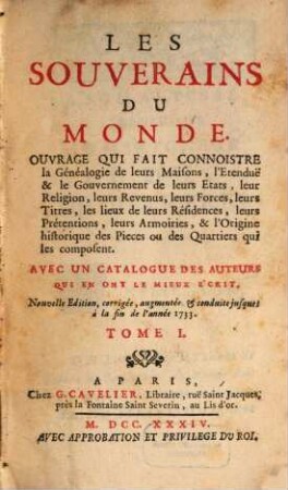 Les Souverains Du Monde : Ouvrage Qui Fait Connoistre la Généalogie de leurs Maisons, l'Etendue & le Gouvernement de leurs Etats, leur Religion, leurs Revenus, leurs Forces, leurs Titres, les lieux de leurs Résidences, leurs Prétentions, leurs Armoiries, & l'Origine historique des Pieces ou des Quartiers qui les composent ; Avec Un Catalogue Des Auteurs Qui En Ont Le Mieux Écrit, 1