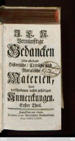 Theil 1: J. C. N. Vernünfftige Gedancken Uber allerhand Historische, Critische und Moralische Materien : Nebst verschiedenen dahin gehörigen Anmerckungen