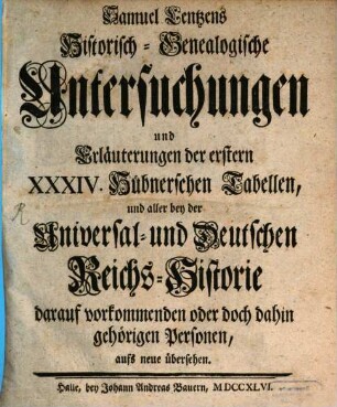 Samuel Lentzens Historisch-Genealogische Untersuchungen und Erläuterungen der erstern XXXIV. Hübnerchen Tabellen und aller bey der Universal- und Deutschen Reich-Historie darauf vorkommenden Personen oder doch dahin gehörigen Personen