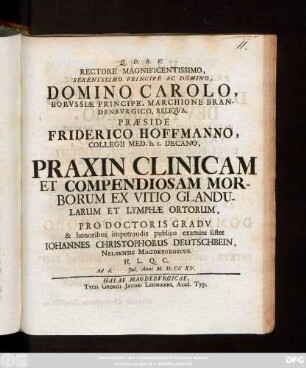 Rectore Magnificentissimo, ... Præside Friderico Hoffmanno, Collegii Med. h. t. Decano, Praxin Clinicam Et Compendiosam Morborum Ex Vitio Glandularum Et Lymphæ Ortorum. Pro Doctoris Gradv & honoribus impetrandis publico examini sistet Iohannes Christophorus Deutschbein, Nelbensis Magdeburgicus. ... Ad d. Jul. Anni M. D. CC XV.