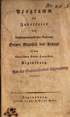 Programm zur Jubelfeier der fünfundzwanzigjährigen Regierung Seiner Majestät des Königs in der königlichen Kreis-Hauptstadt Regensburg : [gegeben den 10. Februar 1824]