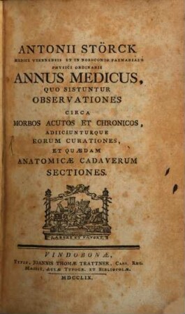 Antonii Störck Medici Viennensis Et In Nosocomio Pazmariano Physici Ordinarii Annus Medicus : Quo Sistuntur Observationes Circa Morbos Acutos Et Chronicos, Adiiciunturque Eorum Curationes, Et Quædam Anatomicæ Cadaverum Sectiones, [1]