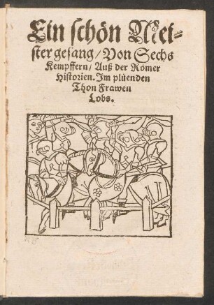 Ein schœn Mei-||stergesang/ Von Sechs || Kempffern/ Auß der Rœmer || Historien. Jm plueenden || Thon Frawen || Lobs.||
