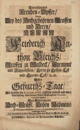 Unterthänigstes Freuden-Opffer/ Womit Bey des Hochgebohrnen Graffen und Herrn/ Herrn Friederich Anthon Ulrichs/ Graffen zu Waldeck/ ... Hohen Geburths-Tage/ Als derselbe den 8. Decembr. 1716. glücklich eintraff/ und unter Anwünschung alles ferneren Hohen Wohlergehens solenniter celebriret wurde