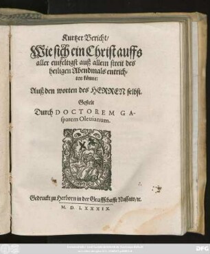 Kurtzer Bericht/|| Wie sich ein Christ auffs || aller einfeltigst auß allem streit des || heiligen Abendmals entrich=||ten könne:|| Auß den worten des HERREN selbst.|| Gestelt || Durch DOCTOREM GA-||sparem Oleuianum.||