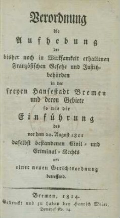 Verordnung die Aufhebung der bisher noch in Wirksamkeit erhaltenen Französischen Gesetze und Justitzbehörden in der freyen Hansestadt Bremen und deren Gebiete so wie die Einführung des vor dem 20. August 1811 daselbst bestandenen Civil- und Criminal-Rechts und einer neuen Gerichtsordnung betreffend