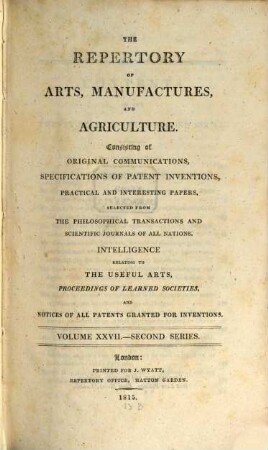 The repertory of arts, manufactures, and agriculture : consisting of original communications, specifications of patent inventions, practical and interesting papers, selected from the philosophical transactions and scientific journals of all nations, 27. 1815 = Nr. 157 - 162