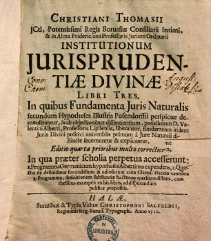 Christiani Thomasii institutionum iurisprudentiae divinae libri tres : in quibus fundamenta iuris naturalis secundum hypotheses illustris Pufendorffii perspicue demonstrantur ...